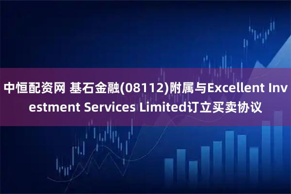 中恒配资网 基石金融(08112)附属与Excellent Investment Services Limited订立买卖协议