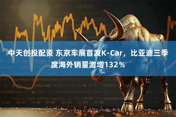 中天创投配资 东京车展首发K-Car，比亚迪三季度海外销量激增132％
