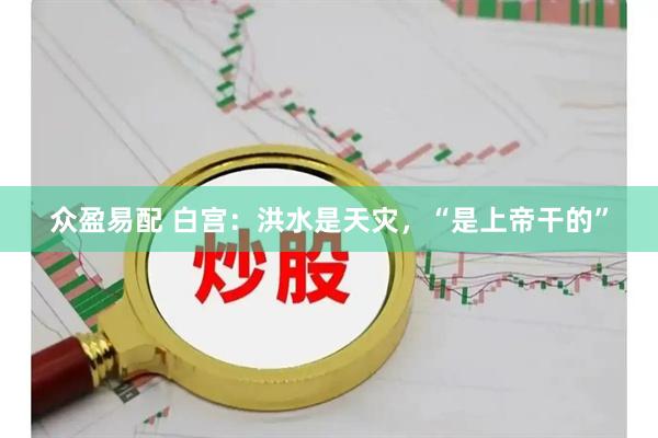 众盈易配 白宫：洪水是天灾，“是上帝干的”