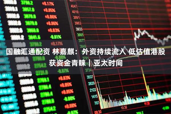 国融汇通配资 林嘉麒：外资持续流入 低估值港股获资金青睐｜亚太时间