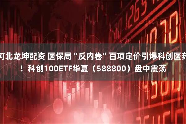 河北龙坤配资 医保局“反内卷”百项定价引爆科创医药！科创100ETF华夏（588800）盘中震荡