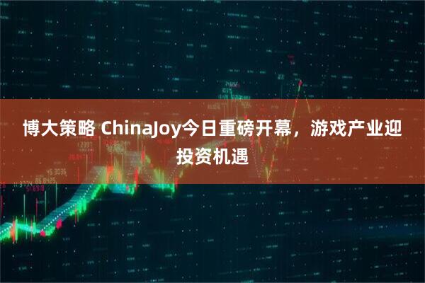博大策略 ChinaJoy今日重磅开幕，游戏产业迎投资机遇