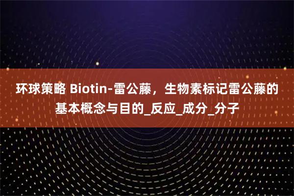 环球策略 Biotin-雷公藤，生物素标记雷公藤的基本概念与目的_反应_成分_分子
