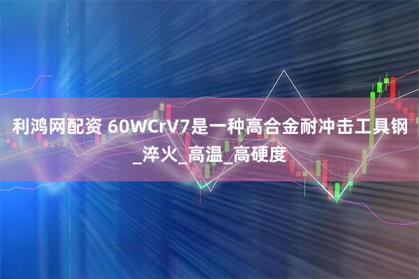 利鸿网配资 60WCrV7是一种高合金耐冲击工具钢_淬火_高温_高硬度