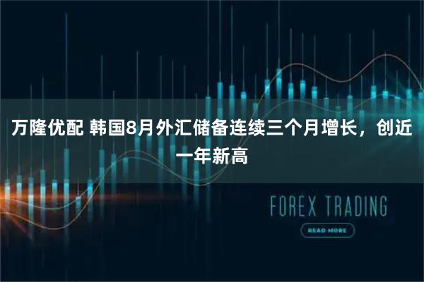 万隆优配 韩国8月外汇储备连续三个月增长，创近一年新高