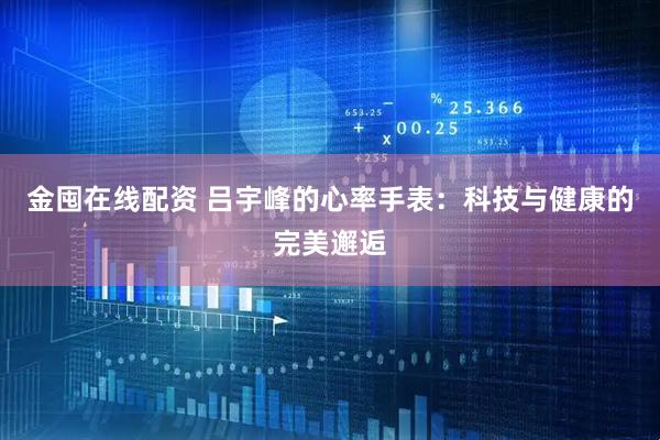 金囤在线配资 吕宇峰的心率手表：科技与健康的完美邂逅