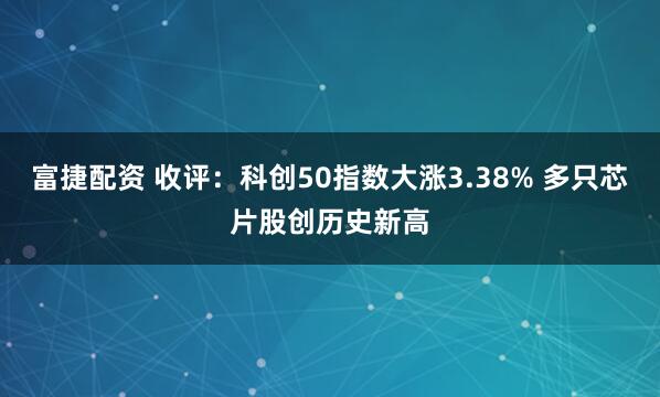 富捷配资 收评：科创50指数大涨3.38% 多只芯片股创历史新高