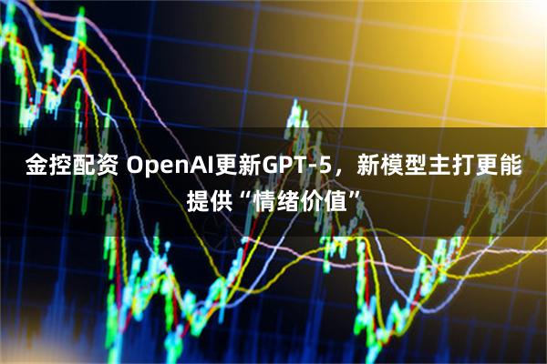 金控配资 OpenAI更新GPT-5，新模型主打更能提供“情绪价值”
