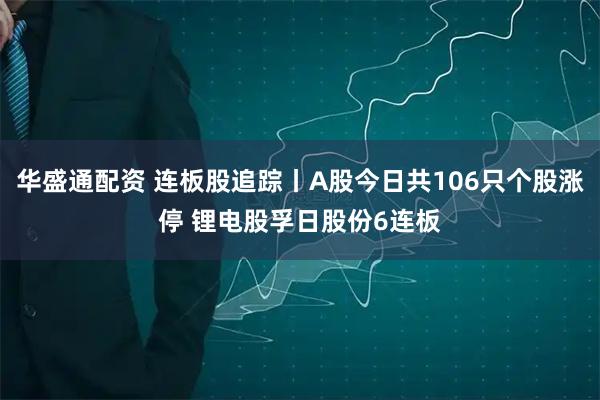 华盛通配资 连板股追踪丨A股今日共106只个股涨停 锂电股孚日股份6连板