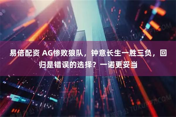 易倍配资 AG惨败狼队，钟意长生一胜三负，回归是错误的选择？一诺更妥当