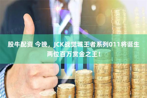 股牛配资 今晚，JCK战觉城王者系列011将诞生两位百万赏金之王！