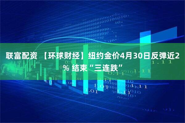联富配资 【环球财经】纽约金价4月30日反弹近2% 结束“三连跌”