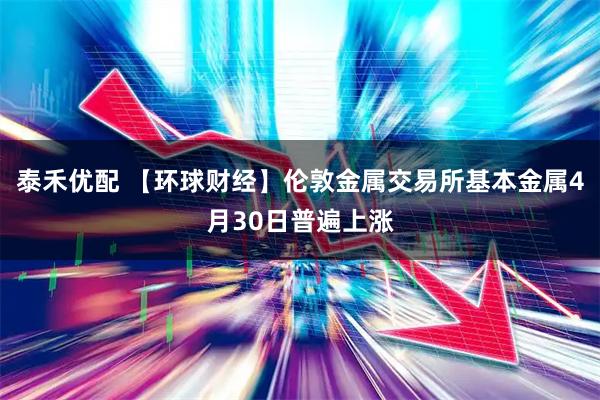 泰禾优配 【环球财经】伦敦金属交易所基本金属4月30日普遍上涨