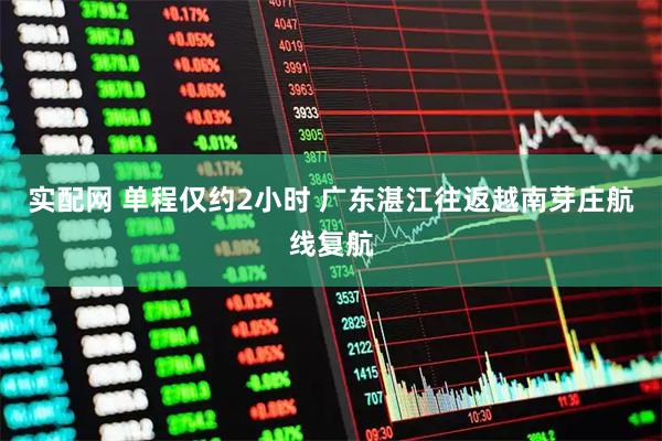 实配网 单程仅约2小时 广东湛江往返越南芽庄航线复航