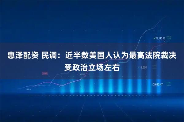 惠泽配资 民调：近半数美国人认为最高法院裁决受政治立场左右