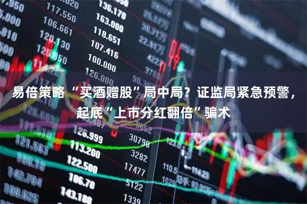 易倍策略 “买酒赠股”局中局？证监局紧急预警，起底“上市分红翻倍”骗术